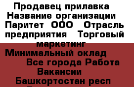 Продавец прилавка › Название организации ­ Паритет, ООО › Отрасль предприятия ­ Торговый маркетинг › Минимальный оклад ­ 28 000 - Все города Работа » Вакансии   . Башкортостан респ.,Баймакский р-н